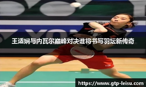 王适娴与内瓦尔巅峰对决谁将书写羽坛新传奇
