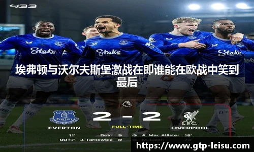 埃弗顿与沃尔夫斯堡激战在即谁能在欧战中笑到最后